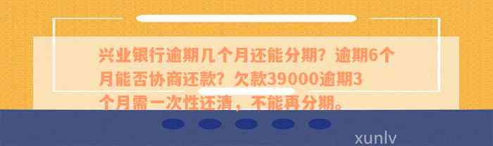 兴业银行逾期几个月还能分期？逾期6个月能否协商还款？欠款39000逾期3个月需一次性还清，不能再分期。