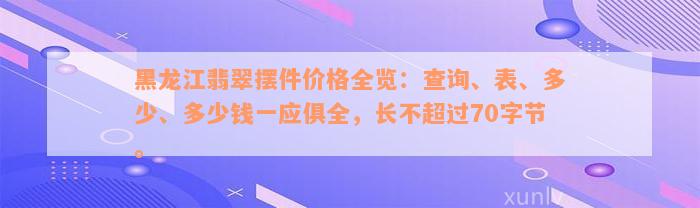 黑龙江翡翠摆件价格全览：查询、表、多少、多少钱一应俱全，长不超过70字节。