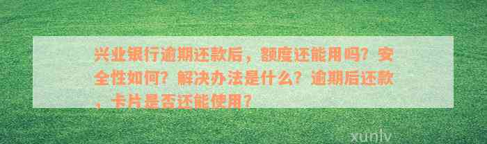 兴业银行逾期还款后，额度还能用吗？安全性如何？解决办法是什么？逾期后还款，卡片是否还能使用？