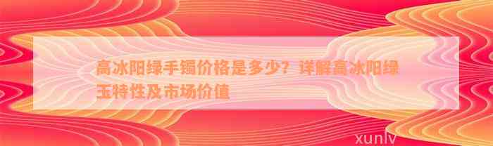 高冰阳绿手镯价格是多少？详解高冰阳绿玉特性及市场价值