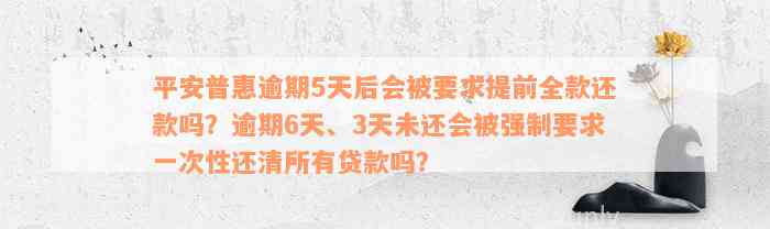 平安普惠逾期5天后会被要求提前全款还款吗？逾期6天、3天未还会被强制要求一次性还清所有贷款吗？