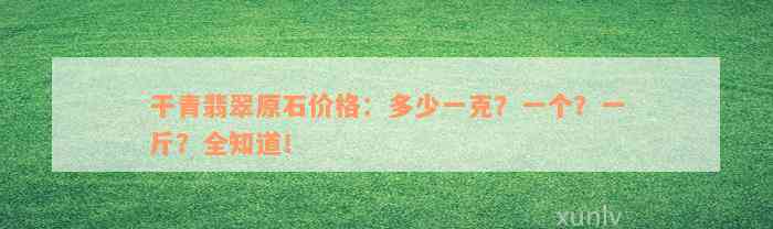 干青翡翠原石价格：多少一克？一个？一斤？全知道！