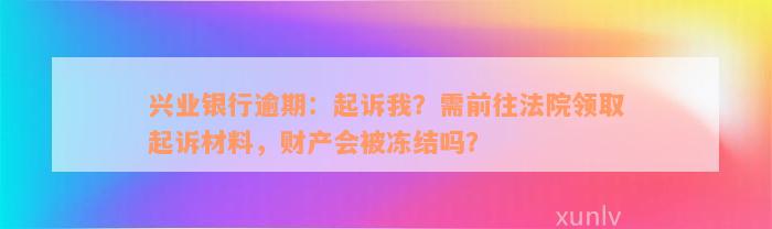 兴业银行逾期：起诉我？需前往法院领取起诉材料，财产会被冻结吗？