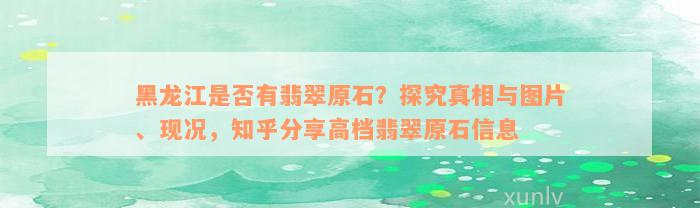 黑龙江是否有翡翠原石？探究真相与图片、现况，知乎分享高档翡翠原石信息