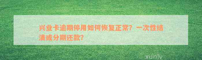 兴业卡逾期停用如何恢复正常？一次性结清或分期还款？