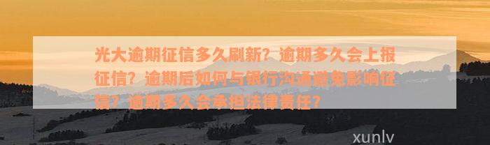 光大逾期征信多久刷新？逾期多久会上报征信？逾期后如何与银行沟通避免影响征信？逾期多久会承担法律责任？