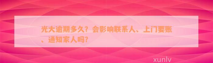 光大逾期多久？会影响联系人、上门要账、通知家人吗？