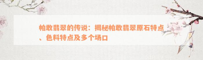 帕敢翡翠的传说：揭秘帕敢翡翠原石特点、色料特点及多个场口