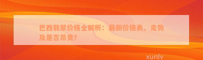 巴西翡翠价格全解析：最新价格表、走势及是否昂贵？