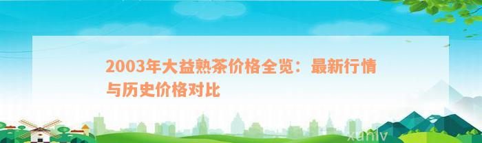 2003年大益熟茶价格全览：最新行情与历史价格对比