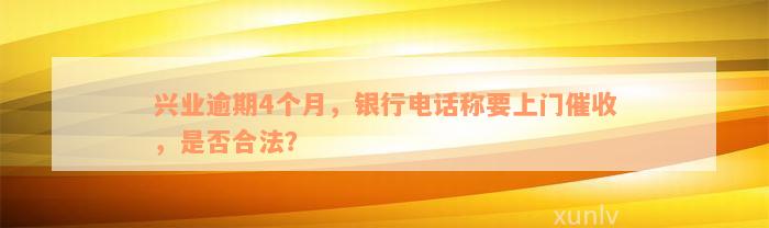 兴业逾期4个月，银行电话称要上门催收，是否合法？