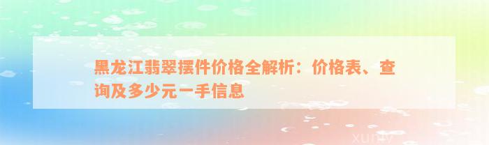 黑龙江翡翠摆件价格全解析：价格表、查询及多少元一手信息