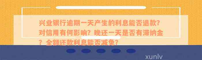 兴业银行逾期一天产生的利息能否退款？对信用有何影响？晚还一天是否有滞纳金？全额还款利息能否减免？