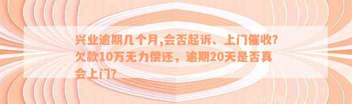 兴业逾期几个月,会否起诉、上门催收？欠款10万无力偿还，逾期20天是否真会上门？