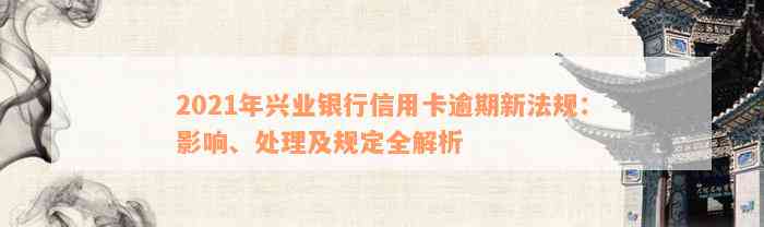 2021年兴业银行信用卡逾期新法规：影响、处理及规定全解析