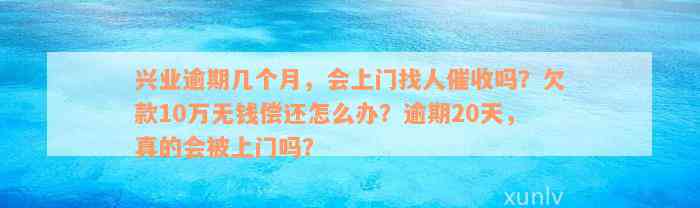 兴业逾期几个月，会上门找人催收吗？欠款10万无钱偿还怎么办？逾期20天，真的会被上门吗？