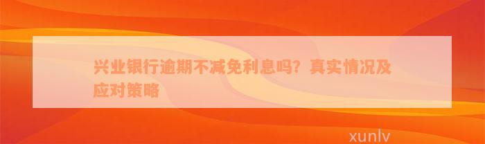 兴业银行逾期不减免利息吗？真实情况及应对策略