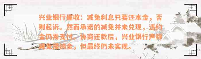 兴业银行催收：减免利息只要还本金，否则起诉。然而承诺的减免并未兑现，违约金仍需支付。协商还款后，兴业银行声称减免滞纳金，但最终仍未实现。