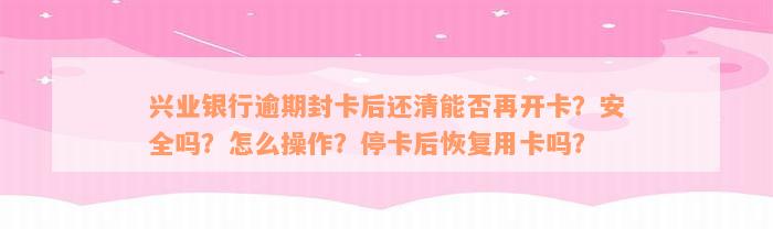 兴业银行逾期封卡后还清能否再开卡？安全吗？怎么操作？停卡后恢复用卡吗？