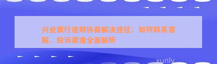 兴业银行逾期协商解决途径：如何联系客服、投诉渠道全面解析