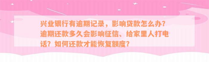 兴业银行有逾期记录，影响贷款怎么办？逾期还款多久会影响征信、给家里人打电话？如何还款才能恢复额度？