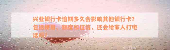 兴业银行卡逾期多久会影响其他银行卡？包括使用、额度和征信，还会给家人打电话吗？