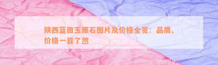 陕西蓝田玉原石图片及价格全览：品质、价格一目了然