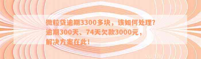 微粒贷逾期3300多块，该如何处理？逾期300天、74天欠款3000元，解决方案在此！