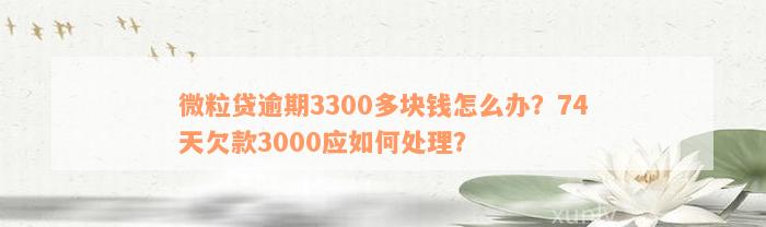 微粒贷逾期3300多块钱怎么办？74天欠款3000应如何处理？