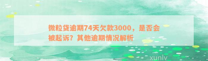 微粒贷逾期74天欠款3000，是否会被起诉？其他逾期情况解析