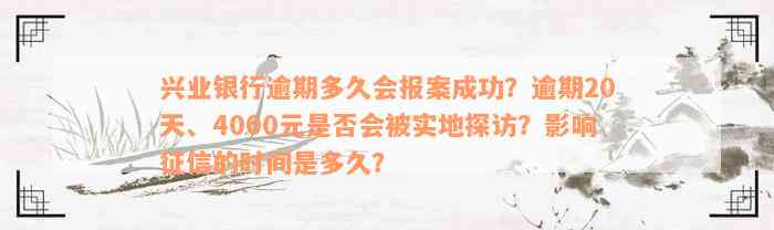 兴业银行逾期多久会报案成功？逾期20天、4000元是否会被实地探访？影响征信的时间是多久？