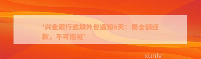 '兴业银行逾期外包通知6天：需全额还款，不可拖延'