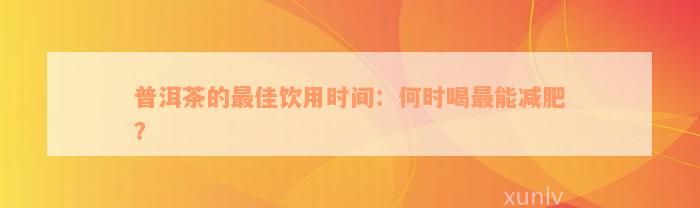 普洱茶的最佳饮用时间：何时喝最能减肥？