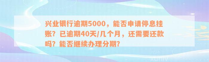 兴业银行逾期5000，能否申请停息挂账？已逾期40天/几个月，还需要还款吗？能否继续办理分期？