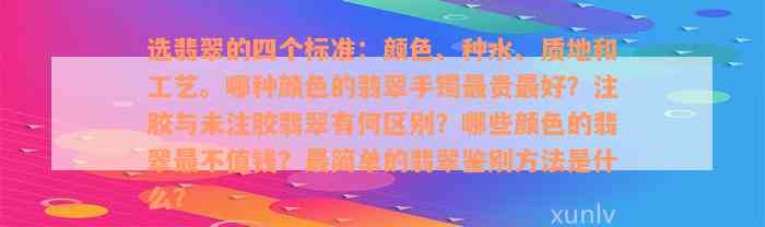 选翡翠的四个标准：颜色、种水、质地和工艺。哪种颜色的翡翠手镯最贵最好？注胶与未注胶翡翠有何区别？哪些颜色的翡翠最不值钱？最简单的翡翠鉴别方法是什么？