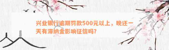 兴业银行逾期罚款500元以上，晚还一天有滞纳金影响征信吗？