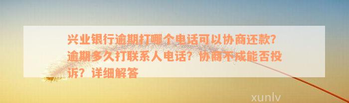 兴业银行逾期打哪个电话可以协商还款？逾期多久打联系人电话？协商不成能否投诉？详细解答