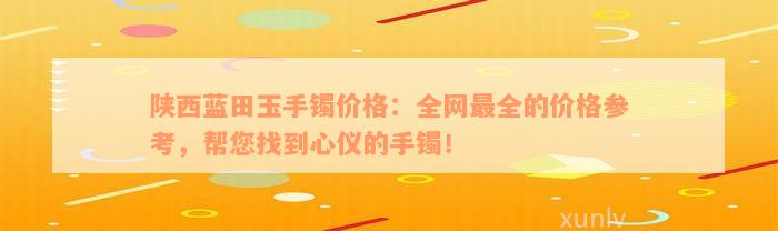 陕西蓝田玉手镯价格：全网最全的价格参考，帮您找到心仪的手镯！