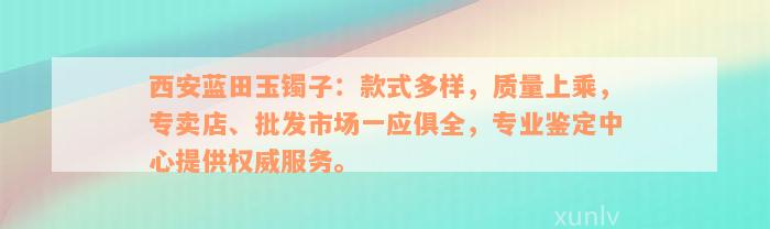 西安蓝田玉镯子：款式多样，质量上乘，专卖店、批发市场一应俱全，专业鉴定中心提供权威服务。