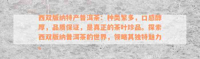 西双版纳特产普洱茶：种类繁多，口感醇厚，品质保证，是真正的茶叶珍品。探索西双版纳普洱茶的世界，领略其独特魅力。