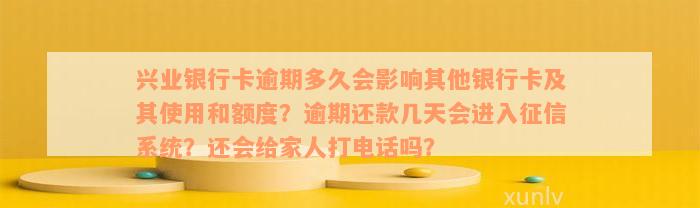 兴业银行卡逾期多久会影响其他银行卡及其使用和额度？逾期还款几天会进入征信系统？还会给家人打电话吗？