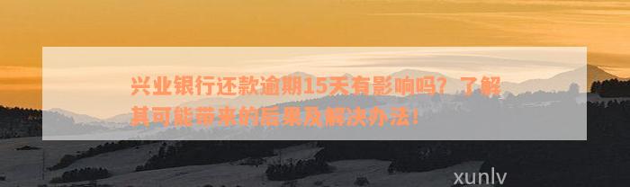 兴业银行还款逾期15天有影响吗？了解其可能带来的后果及解决办法！