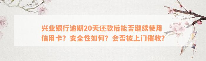 兴业银行逾期20天还款后能否继续使用信用卡？安全性如何？会否被上门催收？