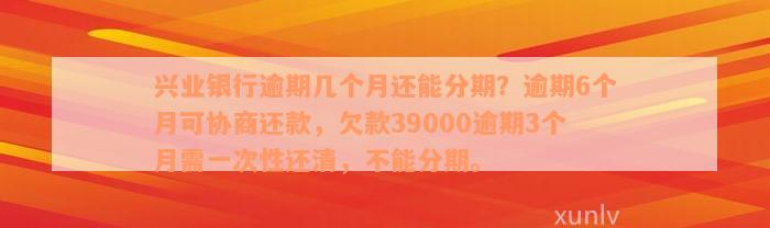 兴业银行逾期几个月还能分期？逾期6个月可协商还款，欠款39000逾期3个月需一次性还清，不能分期。