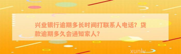 兴业银行逾期多长时间打联系人电话？贷款逾期多久会通知家人？