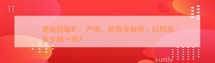 宝山玛瑙矿：产地、价格全解析，红玛瑙多少钱一克？