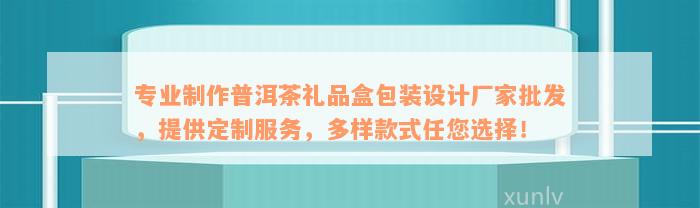 专业制作普洱茶礼品盒包装设计厂家批发，提供定制服务，多样款式任您选择！