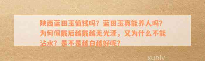 陕西蓝田玉值钱吗？蓝田玉真能养人吗？为何佩戴后越戴越无光泽，又为什么不能沾水？是不是越白越好呢？