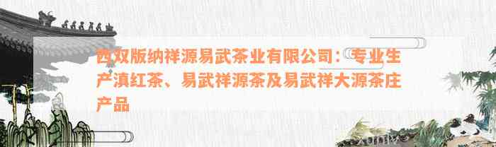 西双版纳祥源易武茶业有限公司：专业生产滇红茶、易武祥源茶及易武祥大源茶庄产品