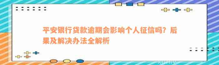 平安银行贷款逾期会影响个人征信吗？后果及解决办法全解析